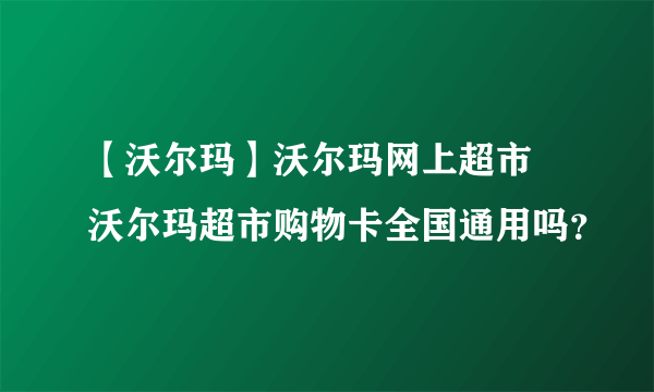 【沃尔玛】沃尔玛网上超市 沃尔玛超市购物卡全国通用吗？