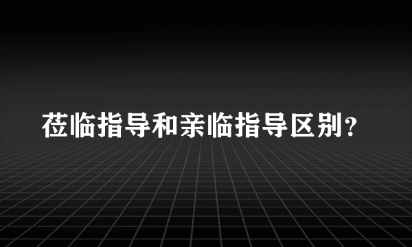 莅临指导和亲临指导区别？