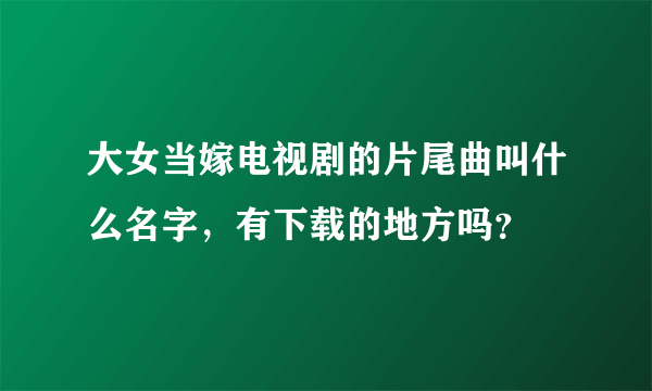 大女当嫁电视剧的片尾曲叫什么名字，有下载的地方吗？