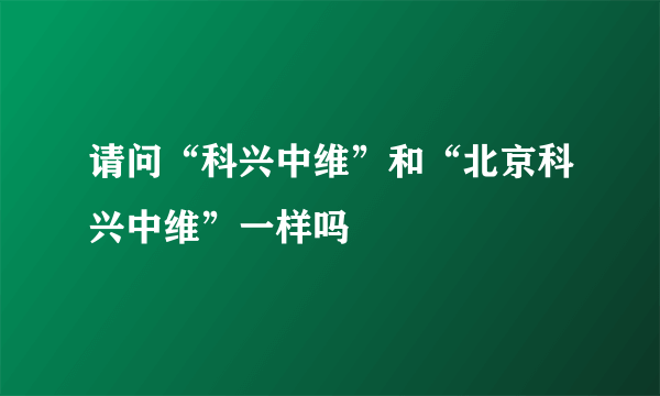 请问“科兴中维”和“北京科兴中维”一样吗