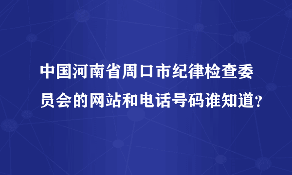 中国河南省周口市纪律检查委员会的网站和电话号码谁知道？