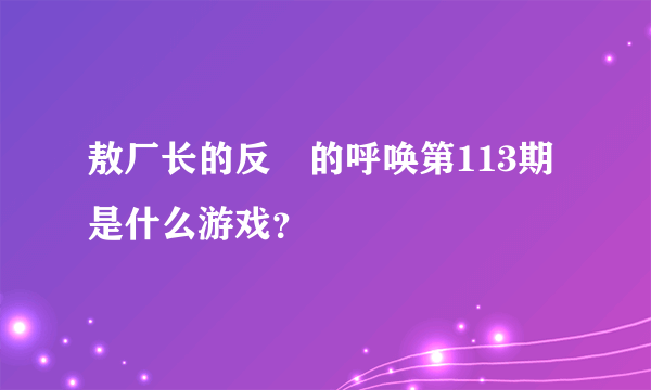 敖厂长的反囧的呼唤第113期是什么游戏？