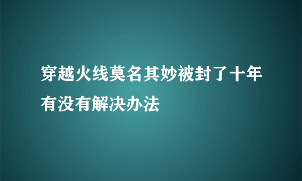 穿越火线莫名其妙被封了十年有没有解决办法