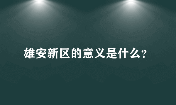 雄安新区的意义是什么？