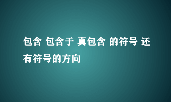 包含 包含于 真包含 的符号 还有符号的方向