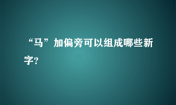 “马”加偏旁可以组成哪些新字？