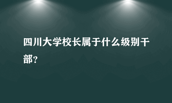 四川大学校长属于什么级别干部？