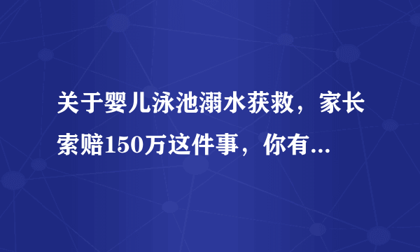 关于婴儿泳池溺水获救，家长索赔150万这件事，你有什么看法？