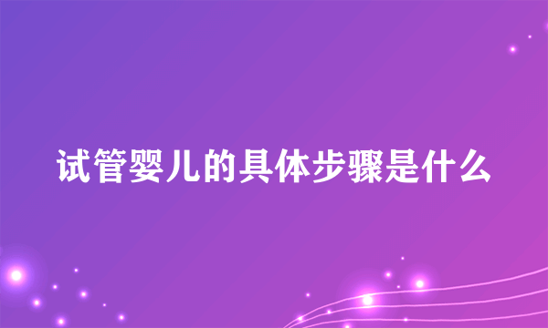 试管婴儿的具体步骤是什么