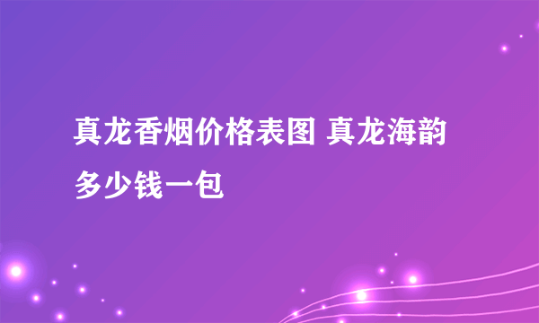 真龙香烟价格表图 真龙海韵多少钱一包