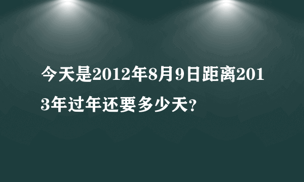 今天是2012年8月9日距离2013年过年还要多少天？