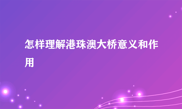 怎样理解港珠澳大桥意义和作用