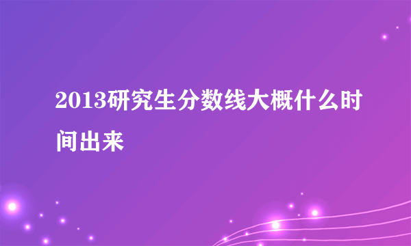 2013研究生分数线大概什么时间出来