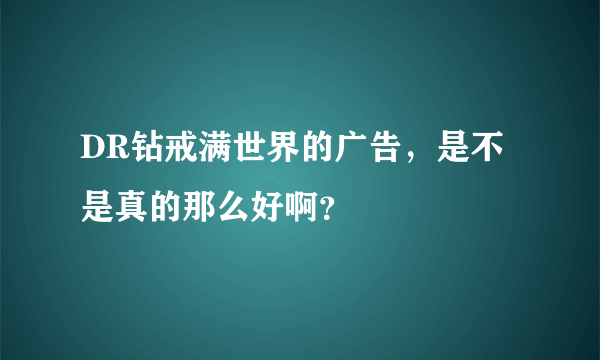 DR钻戒满世界的广告，是不是真的那么好啊？