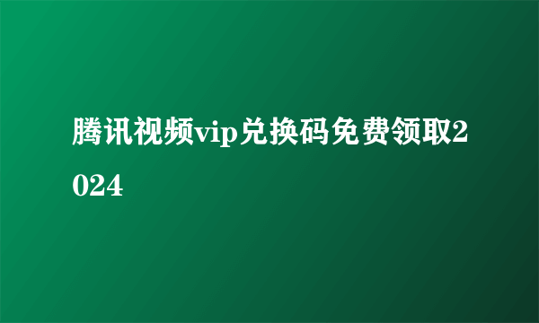 腾讯视频vip兑换码免费领取2024