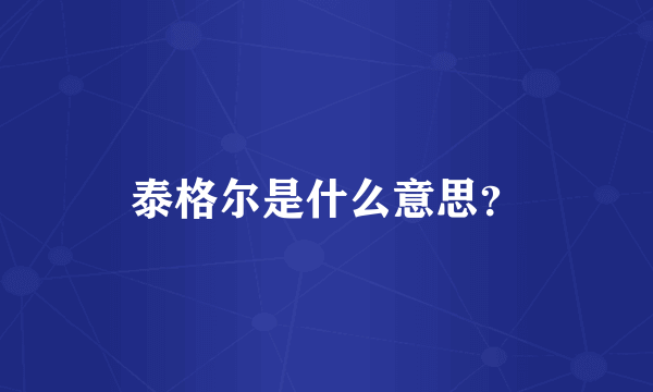 泰格尔是什么意思？