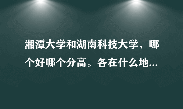 湘潭大学和湖南科技大学，哪个好哪个分高。各在什么地方离多远