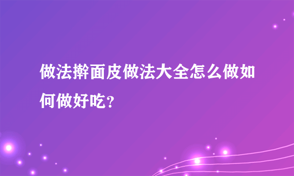 做法擀面皮做法大全怎么做如何做好吃？