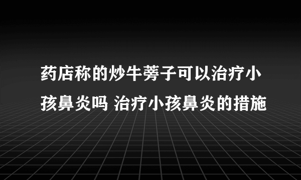 药店称的炒牛蒡子可以治疗小孩鼻炎吗 治疗小孩鼻炎的措施