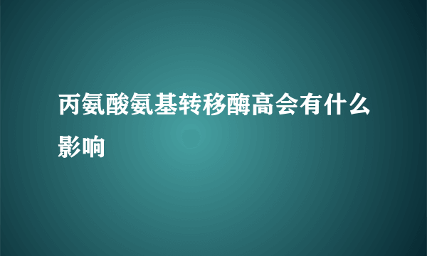 丙氨酸氨基转移酶高会有什么影响