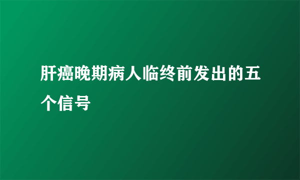 肝癌晚期病人临终前发出的五个信号