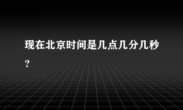 现在北京时间是几点几分几秒？