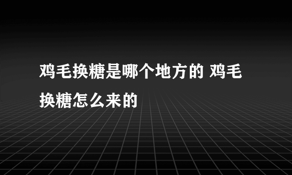 鸡毛换糖是哪个地方的 鸡毛换糖怎么来的