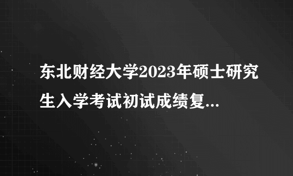 东北财经大学2023年硕士研究生入学考试初试成绩复核结果通知已公布