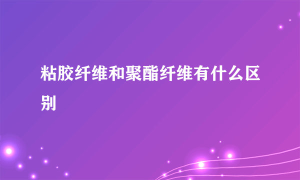 粘胶纤维和聚酯纤维有什么区别