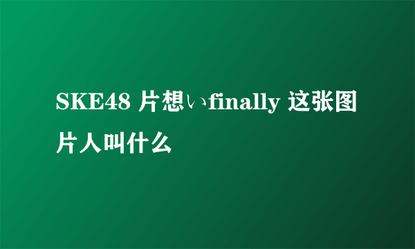 SKE48 片想いfinally 这张图片人叫什么