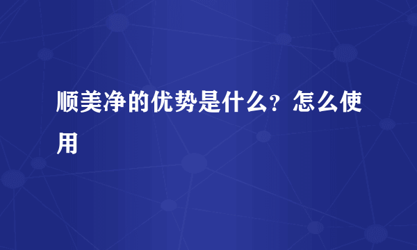 顺美净的优势是什么？怎么使用