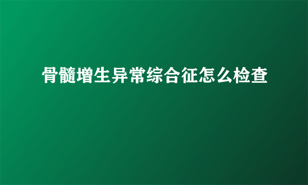 骨髓增生异常综合征怎么检查