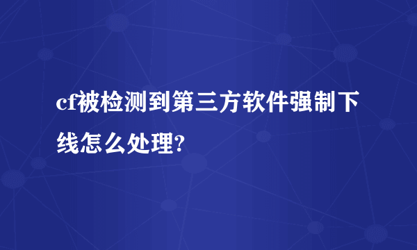 cf被检测到第三方软件强制下线怎么处理?