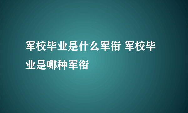 军校毕业是什么军衔 军校毕业是哪种军衔