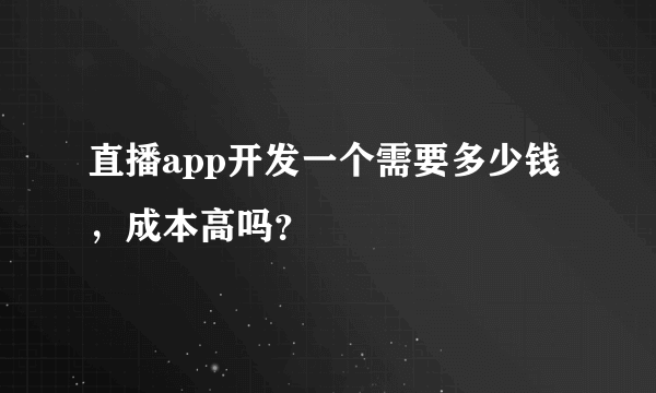 直播app开发一个需要多少钱，成本高吗？