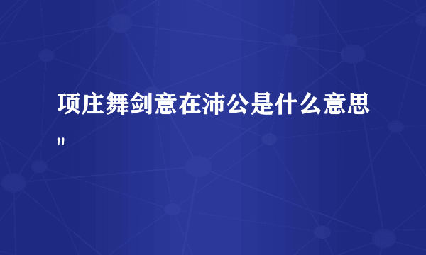 项庄舞剑意在沛公是什么意思