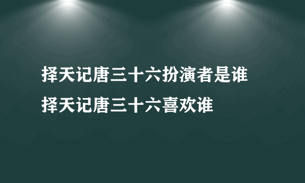 择天记唐三十六扮演者是谁 择天记唐三十六喜欢谁