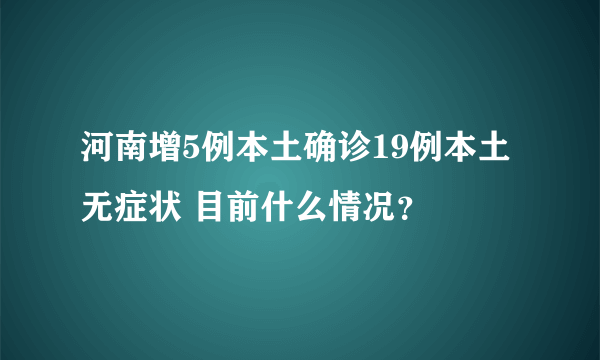 河南增5例本土确诊19例本土无症状 目前什么情况？