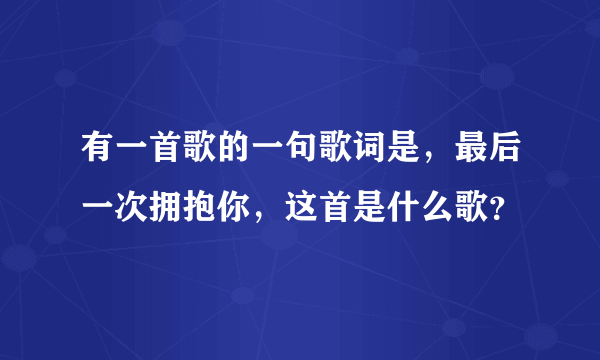 有一首歌的一句歌词是，最后一次拥抱你，这首是什么歌？