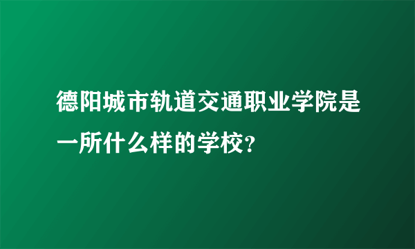 德阳城市轨道交通职业学院是一所什么样的学校？