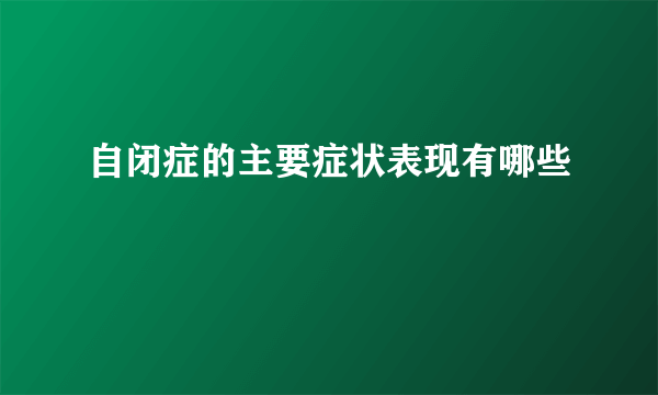 自闭症的主要症状表现有哪些