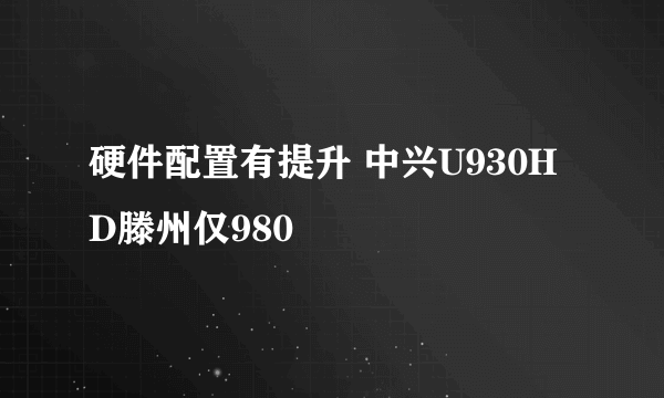 硬件配置有提升 中兴U930HD滕州仅980