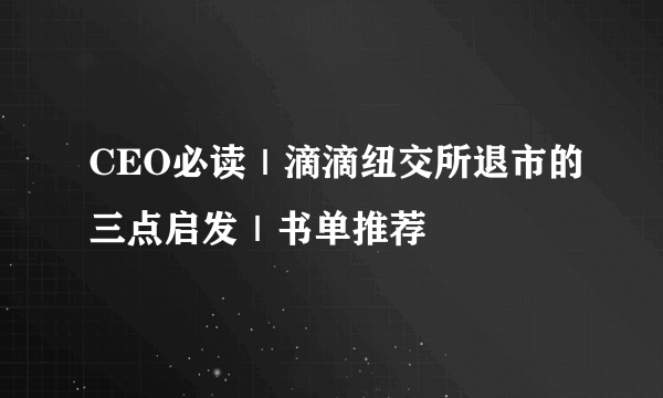 CEO必读｜滴滴纽交所退市的三点启发｜书单推荐