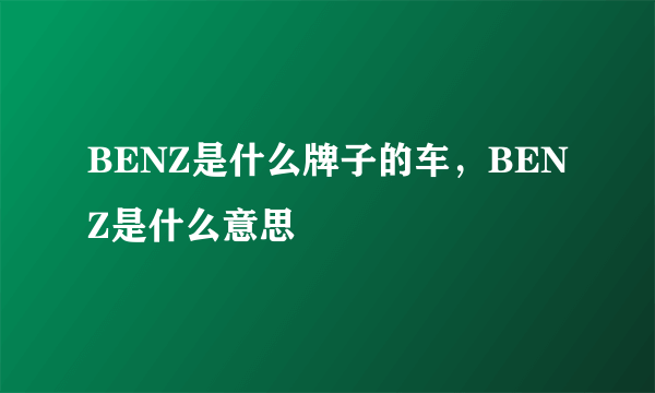 BENZ是什么牌子的车，BENZ是什么意思