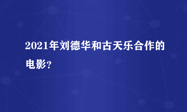 2021年刘德华和古天乐合作的电影？