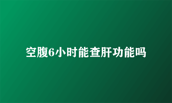 空腹6小时能查肝功能吗