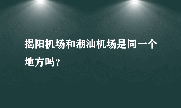 揭阳机场和潮汕机场是同一个地方吗？