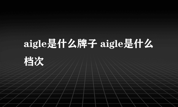 aigle是什么牌子 aigle是什么档次