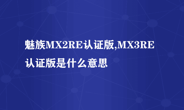 魅族MX2RE认证版,MX3RE认证版是什么意思