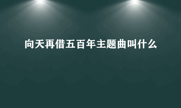 向天再借五百年主题曲叫什么